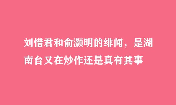 刘惜君和俞灏明的绯闻，是湖南台又在炒作还是真有其事