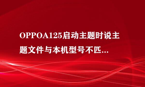 OPPOA125启动主题时说主题文件与本机型号不匹配是什么意思？