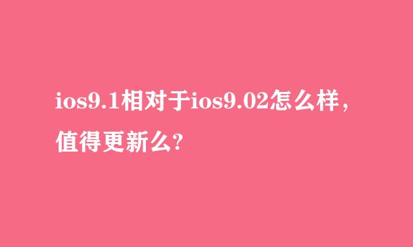 ios9.1相对于ios9.02怎么样，值得更新么?