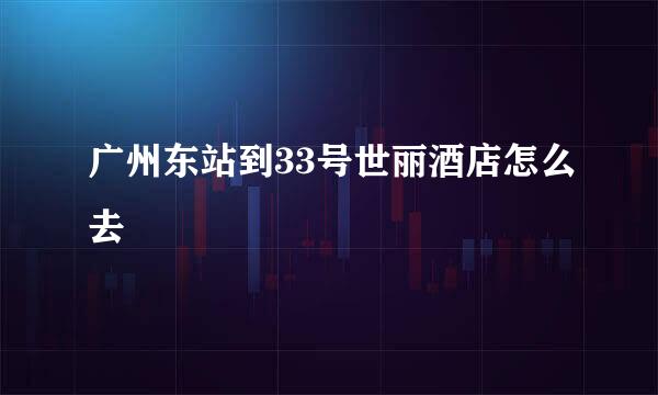 广州东站到33号世丽酒店怎么去