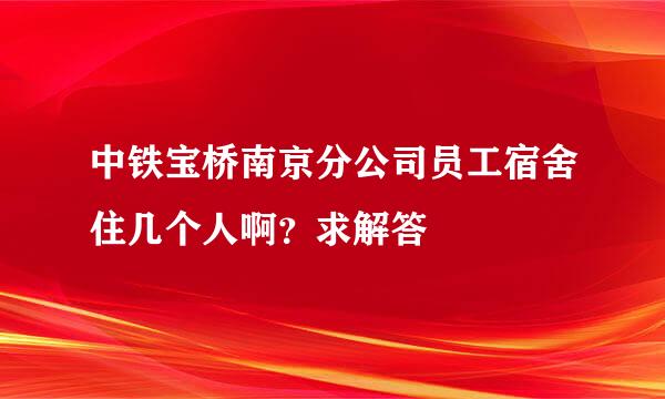 中铁宝桥南京分公司员工宿舍住几个人啊？求解答