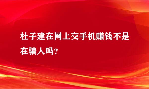 杜子建在网上交手机赚钱不是在骗人吗？