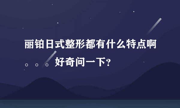 丽铂日式整形都有什么特点啊。。。好奇问一下？