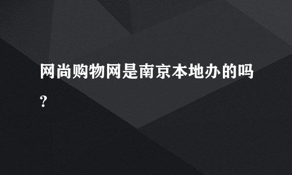 网尚购物网是南京本地办的吗？