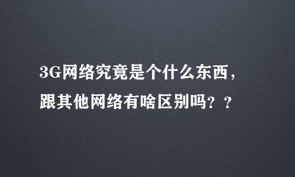 3G网络究竟是个什么东西，跟其他网络有啥区别吗？？