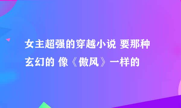 女主超强的穿越小说 要那种玄幻的 像《傲风》一样的