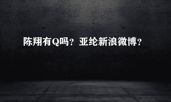 陈翔有Q吗？亚纶新浪微博？