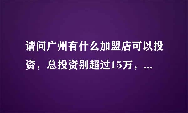 请问广州有什么加盟店可以投资，总投资别超过15万，年赚能有8万元的。大家给介绍介绍啦，谢谢了。