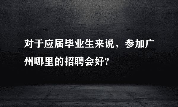 对于应届毕业生来说，参加广州哪里的招聘会好?