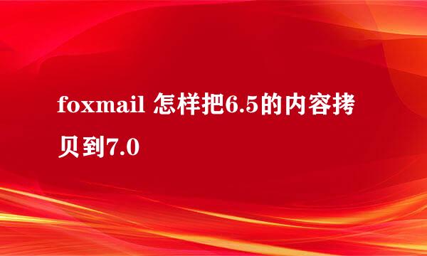 foxmail 怎样把6.5的内容拷贝到7.0