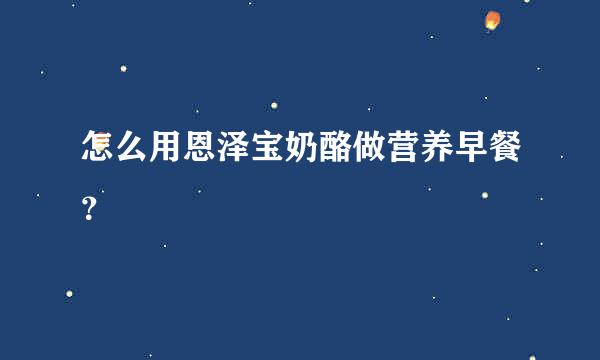 怎么用恩泽宝奶酪做营养早餐？