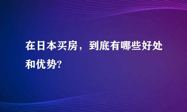 在日本买房，到底有哪些好处和优势?