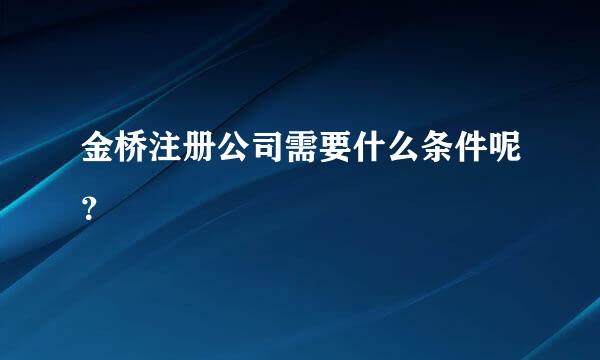 金桥注册公司需要什么条件呢？