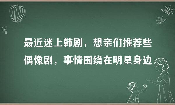 最近迷上韩剧，想亲们推荐些偶像剧，事情围绕在明星身边