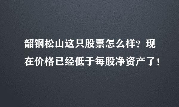 韶钢松山这只股票怎么样？现在价格已经低于每股净资产了！