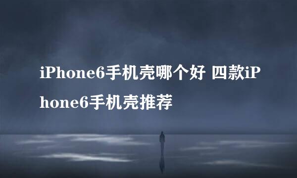 iPhone6手机壳哪个好 四款iPhone6手机壳推荐