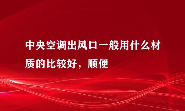 中央空调出风口一般用什么材质的比较好，顺便