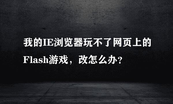 我的IE浏览器玩不了网页上的Flash游戏，改怎么办？