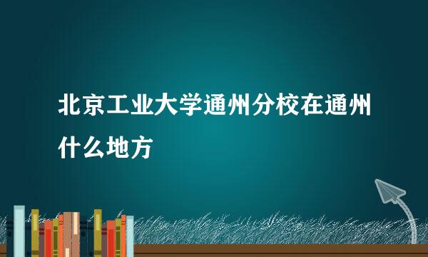 北京工业大学通州分校在通州什么地方