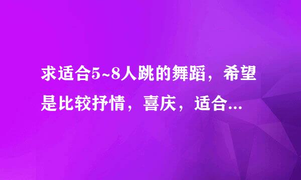 求适合5~8人跳的舞蹈，希望是比较抒情，喜庆，适合年会比赛的，不要韩国舞、泰国舞，麻烦大家推荐，谢谢！