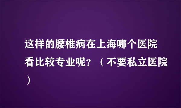 这样的腰椎病在上海哪个医院看比较专业呢？（不要私立医院）