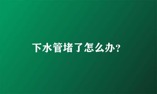 下水管堵了怎么办？