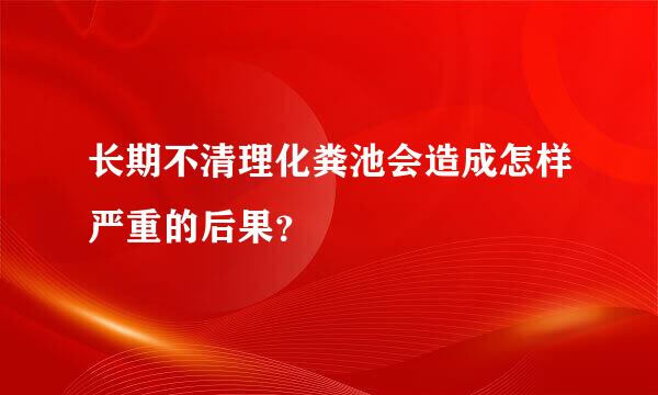 长期不清理化粪池会造成怎样严重的后果？