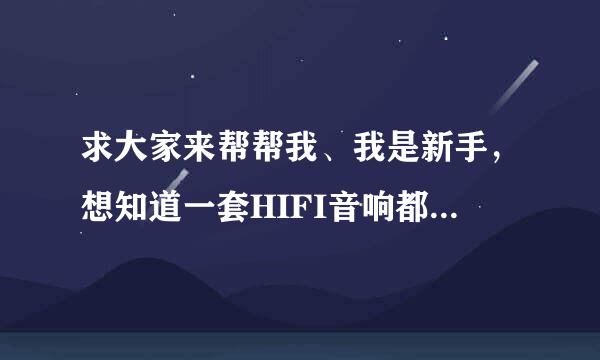 求大家来帮帮我、我是新手，想知道一套HIFI音响都有什么组成?我对这些不是很清楚哦