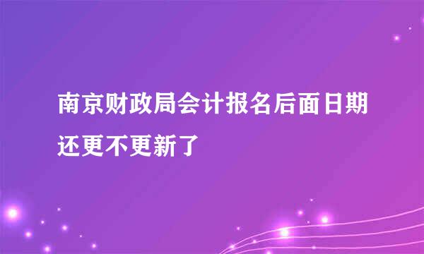 南京财政局会计报名后面日期还更不更新了