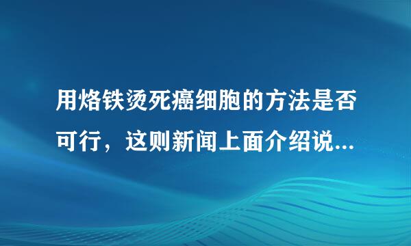 用烙铁烫死癌细胞的方法是否可行，这则新闻上面介绍说是一种偏方，是否可行，而且如果真的要用 烙铁烫死