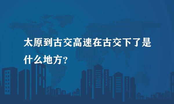 太原到古交高速在古交下了是什么地方？