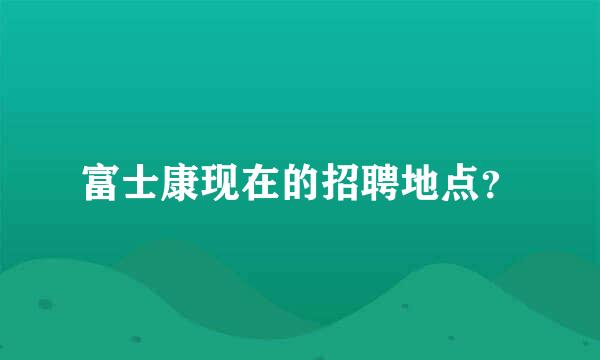 富士康现在的招聘地点？