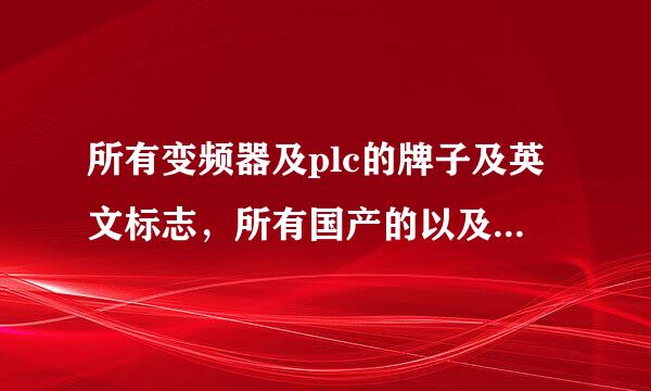 所有变频器及plc的牌子及英文标志，所有国产的以及进口的品牌的，有哪位知道请给列举一下，谢谢！