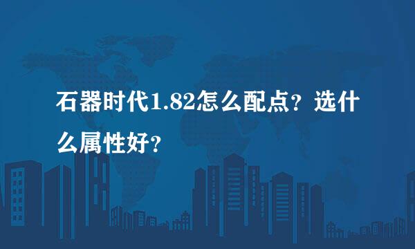 石器时代1.82怎么配点？选什么属性好？