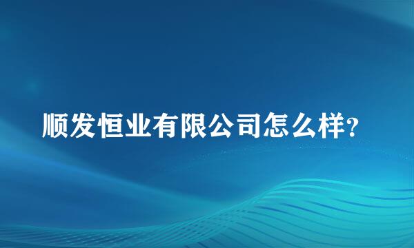 顺发恒业有限公司怎么样？