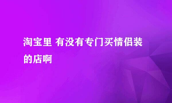 淘宝里 有没有专门买情侣装的店啊