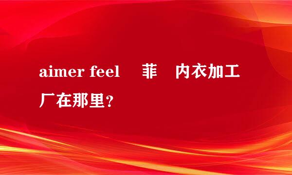 aimer feel 愛菲爾内衣加工厂在那里？