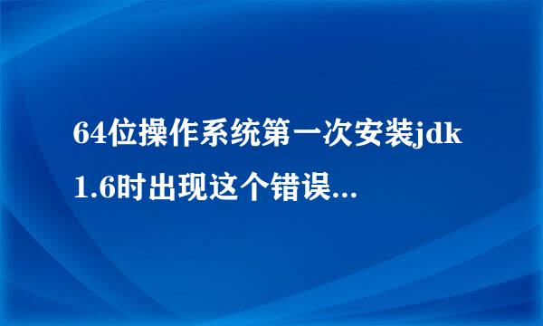 64位操作系统第一次安装jdk1.6时出现这个错误，请大神帮忙解答啊！