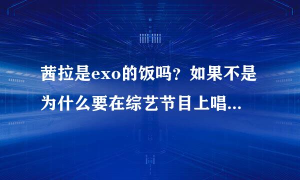 茜拉是exo的饭吗？如果不是为什么要在综艺节目上唱exo的上瘾和MAMA