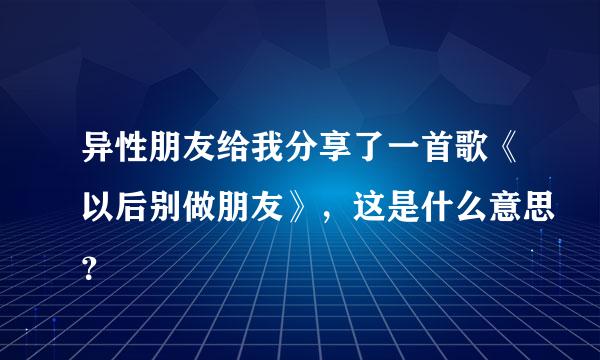 异性朋友给我分享了一首歌《以后别做朋友》，这是什么意思？