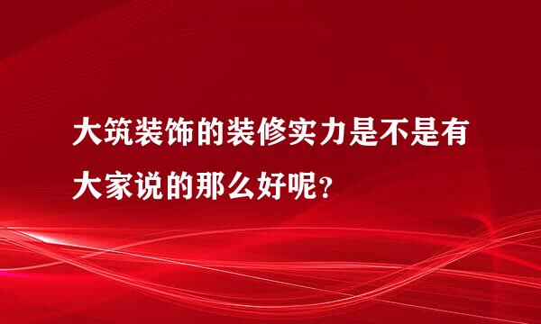 大筑装饰的装修实力是不是有大家说的那么好呢？