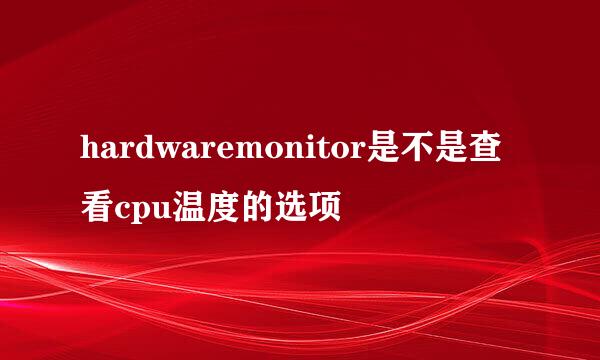 hardwaremonitor是不是查看cpu温度的选项