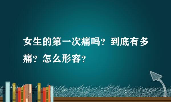 女生的第一次痛吗？到底有多痛？怎么形容？