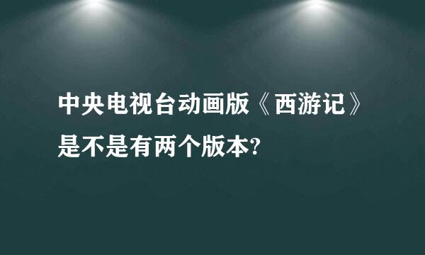 中央电视台动画版《西游记》是不是有两个版本?