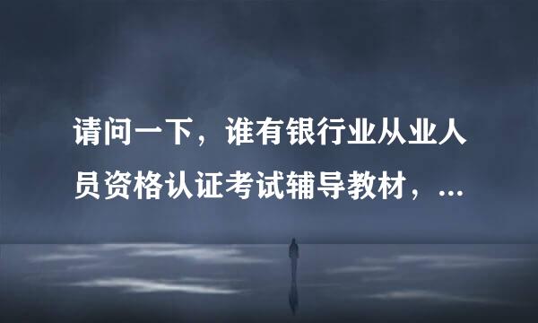 请问一下，谁有银行业从业人员资格认证考试辅导教材，公共基础和个人理财两本书的电子课件？