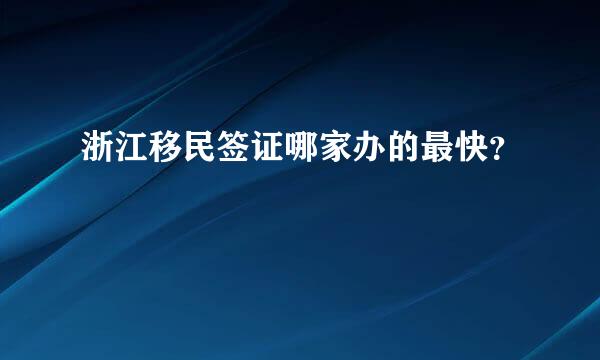 浙江移民签证哪家办的最快？