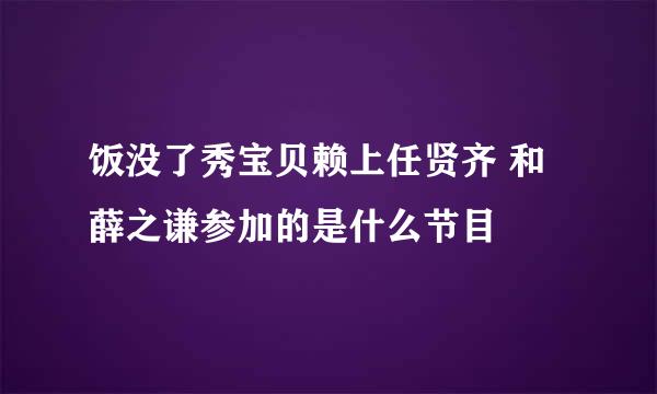 饭没了秀宝贝赖上任贤齐 和薛之谦参加的是什么节目