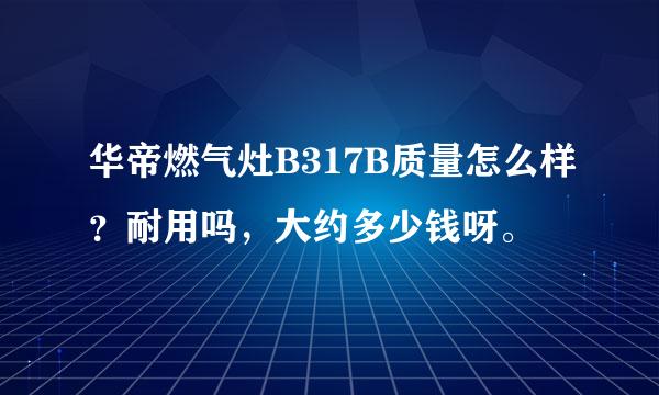 华帝燃气灶B317B质量怎么样？耐用吗，大约多少钱呀。