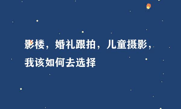 影楼，婚礼跟拍，儿童摄影，我该如何去选择