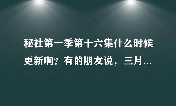 秘社第一季第十六集什么时候更新啊？有的朋友说，三月六号更新，可现在都十二号了，还是没有更新？？？